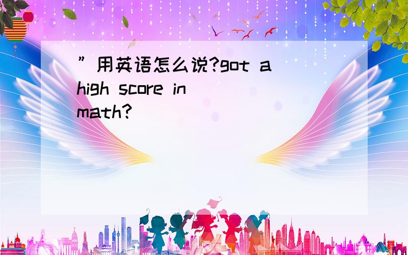 ”用英语怎么说?got a high score in math?