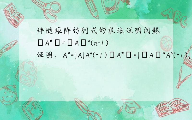 伴随矩阵行列式的求法证明问题│A*│=│A│^(n-1)证明：A*=|A|A^(-1)│A*│=|│A│*A^(-1)|│A*│=│A│^(n)*|A^(-1)|│A*│=│A│^(n)*|A|^(-1)│A*│=│A│^(n-1) 其中证明后的第3步以及以后就不懂了.