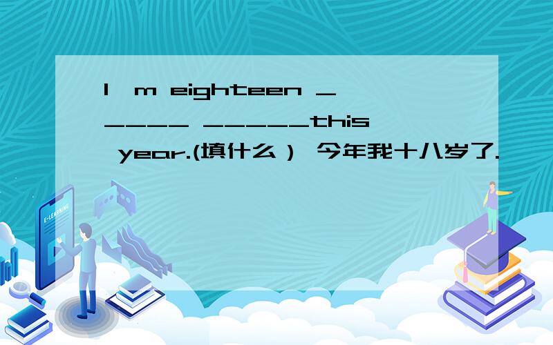 I'm eighteen _____ _____this year.(填什么） 今年我十八岁了.