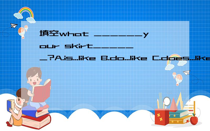 填空what ______your skirt______?A.is...like B.do...like C.does...like