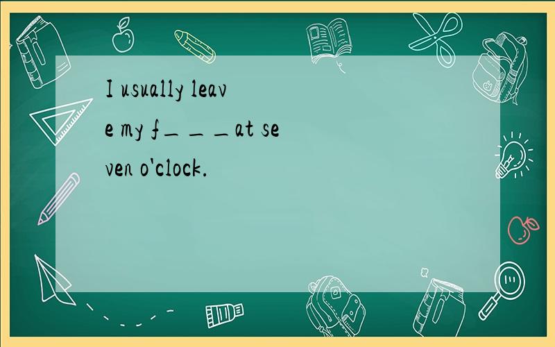 I usually leave my f___at seven o'clock.