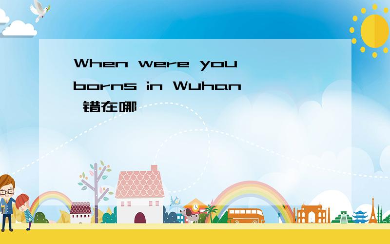 When were you borns in Wuhan 错在哪