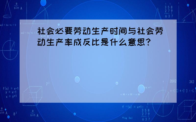 社会必要劳动生产时间与社会劳动生产率成反比是什么意思?