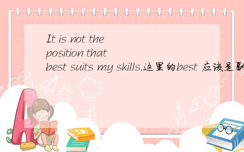 It is not the position that best suits my skills.这里的best 应该是副词为什么用在动词前面呢?It is not the position that best suits my skills.这里的best 用在动词的旁边应该是副词,为什么要用在动词suit的前面呢?