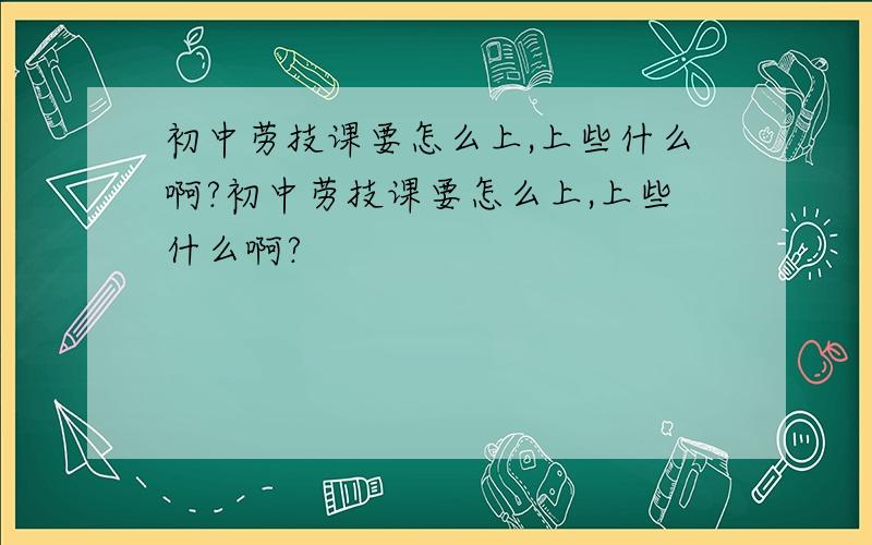 初中劳技课要怎么上,上些什么啊?初中劳技课要怎么上,上些什么啊?