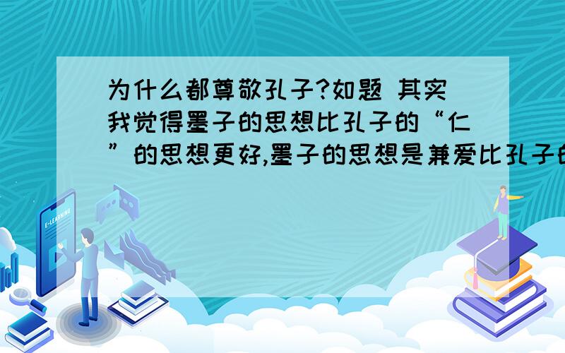 为什么都尊敬孔子?如题 其实我觉得墨子的思想比孔子的“仁”的思想更好,墨子的思想是兼爱比孔子的“爱是分等级”更理想,为什么尊敬墨子的人比孔子的少?