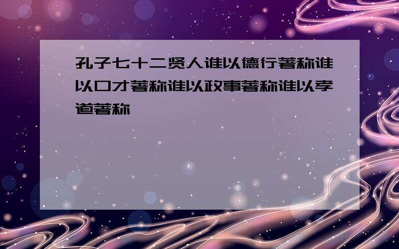 孔子七十二贤人谁以德行著称谁以口才著称谁以政事著称谁以孝道著称