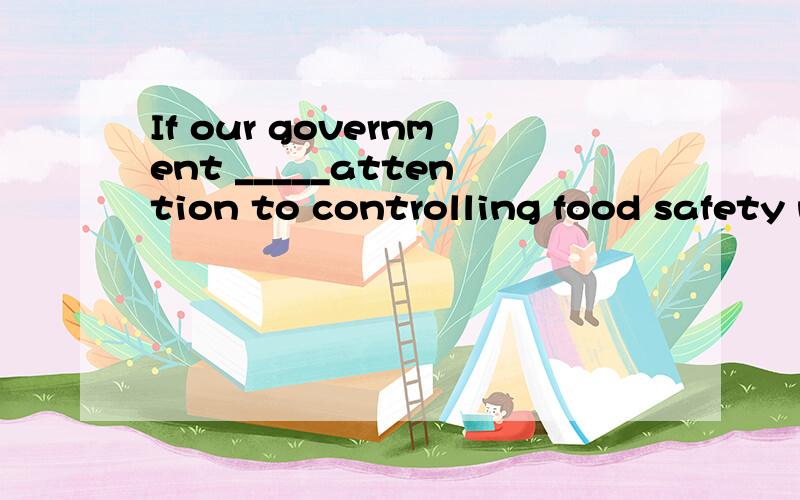 If our government _____attention to controlling food safety now.our health ____in danger.A.won’t pay; is B .doesn’t pay’;is C.won’t pay will be D.doesn’t pay;will be