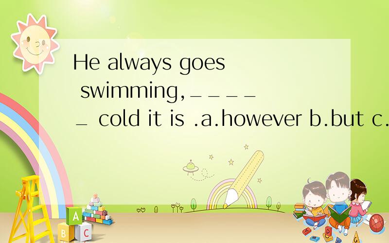 He always goes swimming,_____ cold it is .a.however b.but c.yet d.while 恳请详解