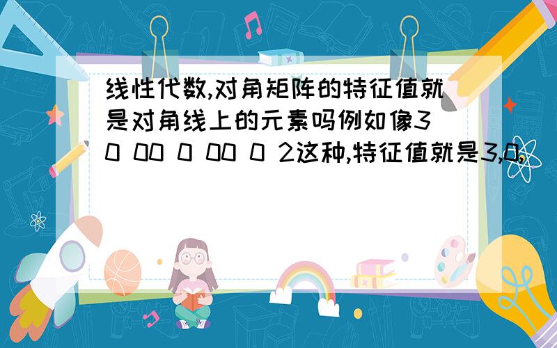 线性代数,对角矩阵的特征值就是对角线上的元素吗例如像3 0 00 0 00 0 2这种,特征值就是3,0,