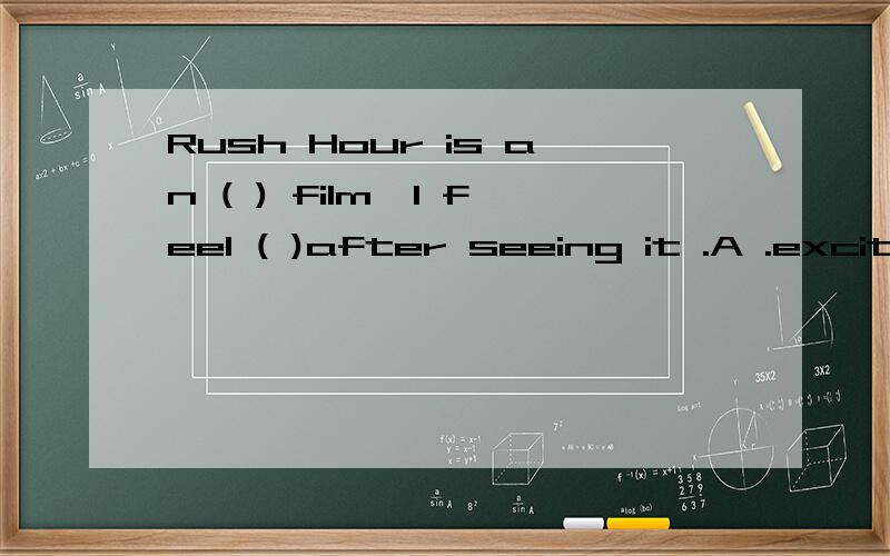 Rush Hour is an ( ) film,I feel ( )after seeing it .A .excited;.excited B.exciting;exciting C.exciting ;excited