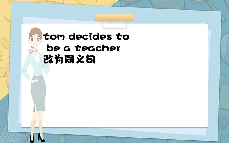 tom decides to be a teacher 改为同义句