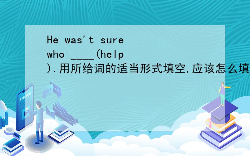 He was't sure who ____(help ).用所给词的适当形式填空,应该怎么填?