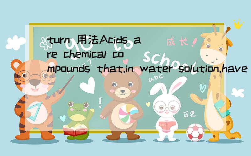 turn 用法Acids are chemical compounds that,in water solution,have a sharp taste,a corrosive action on metals,and the ability to turn certain blue vegetable dyes red.请问,turn 后面怎么还跟了个dye呢》这时怎么用的饿?