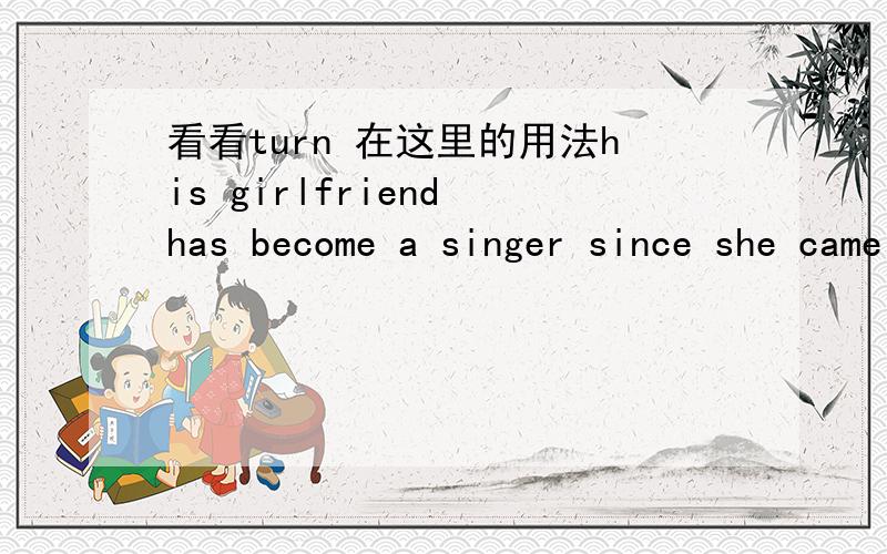 看看turn 在这里的用法his girlfriend has become a singer since she came back form abroad.这里能不能用has turned a singer?因为我做到一题是这样的：after graducation,Tom became a lawyer but i turned teacher.