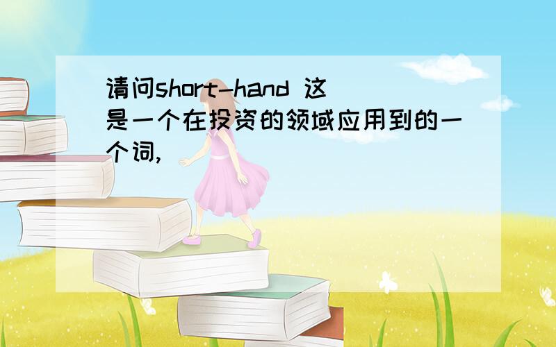 请问short-hand 这是一个在投资的领域应用到的一个词,