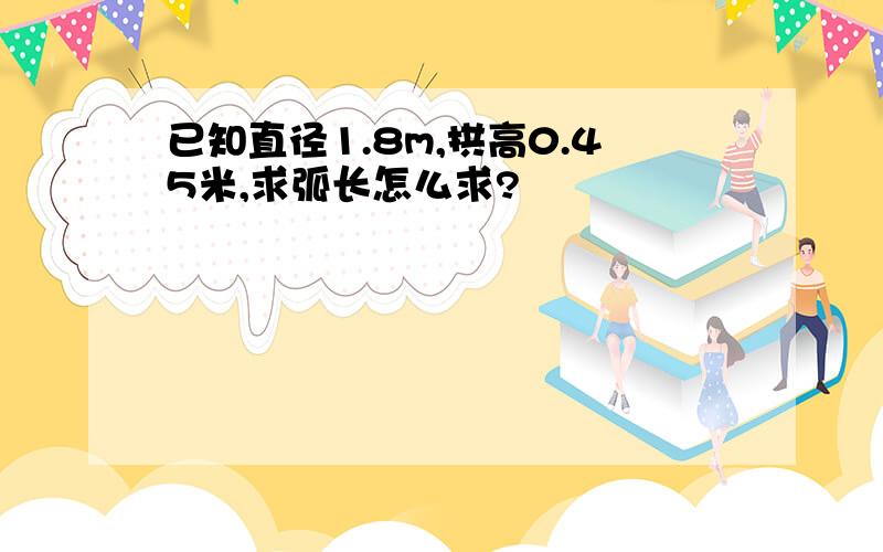 已知直径1.8m,拱高0.45米,求弧长怎么求?