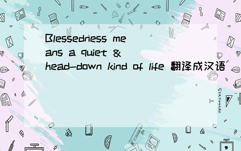 Blessedness means a quiet & head-down kind of life 翻译成汉语