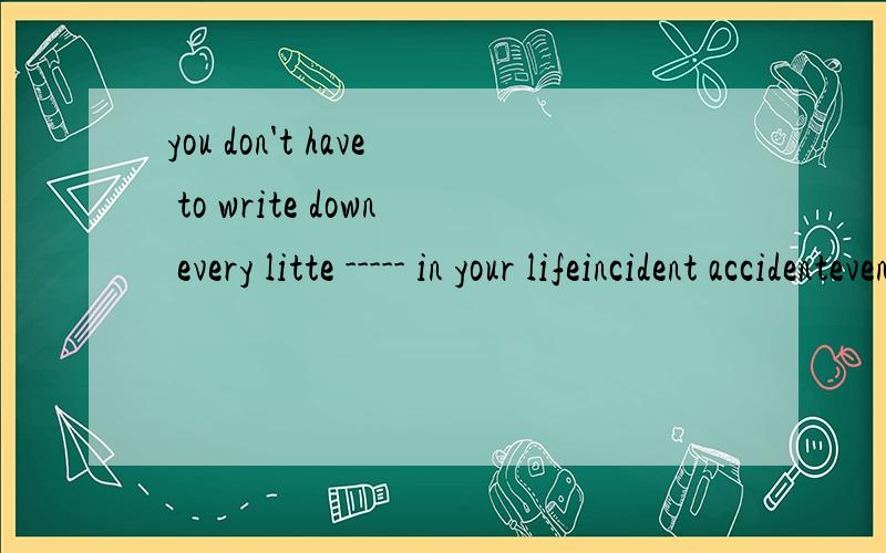 you don't have to write down every litte ----- in your lifeincident accidenteventoccurance为什么选第一个,occurance不是指日常事件吗,照理说应该是这个比较合适的呀,求教师级别的高手解释一下,不懂的千万别误导