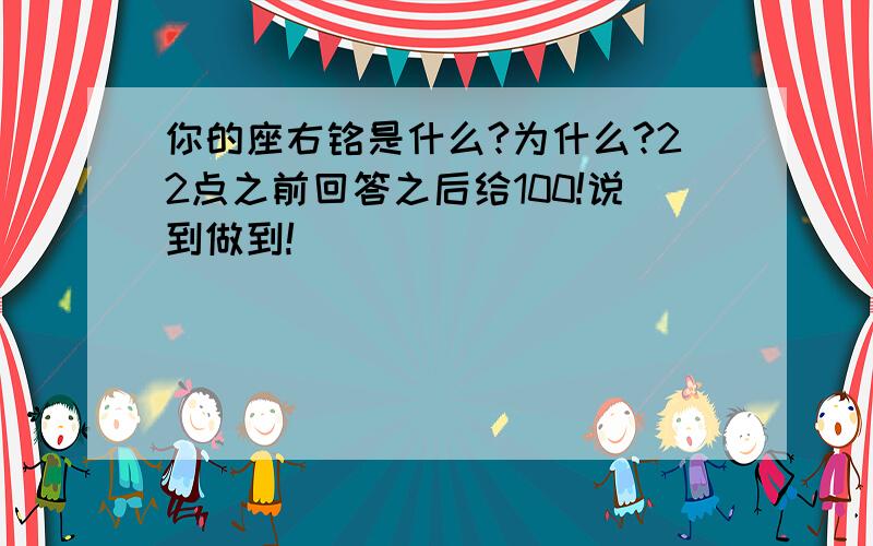 你的座右铭是什么?为什么?22点之前回答之后给100!说到做到!