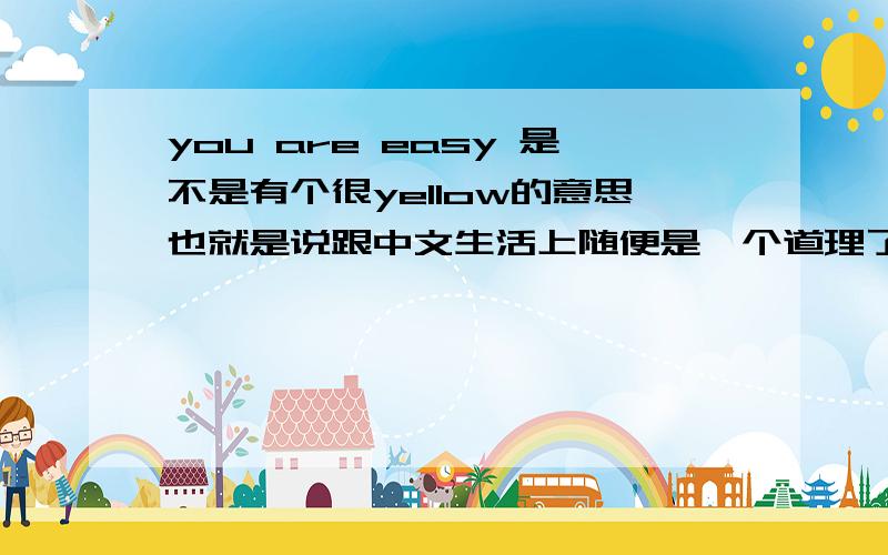 you are easy 是不是有个很yellow的意思也就是说跟中文生活上随便是一个道理了,哈哈,