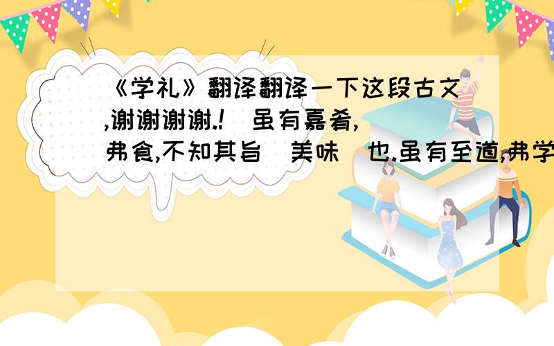 《学礼》翻译翻译一下这段古文,谢谢谢谢.!  虽有嘉肴,弗食,不知其旨(美味)也.虽有至道,弗学,不知其善也.是故学然后知不足,教然后知困.知不足,然后能自反也；知困,然后能自强也.故曰：教