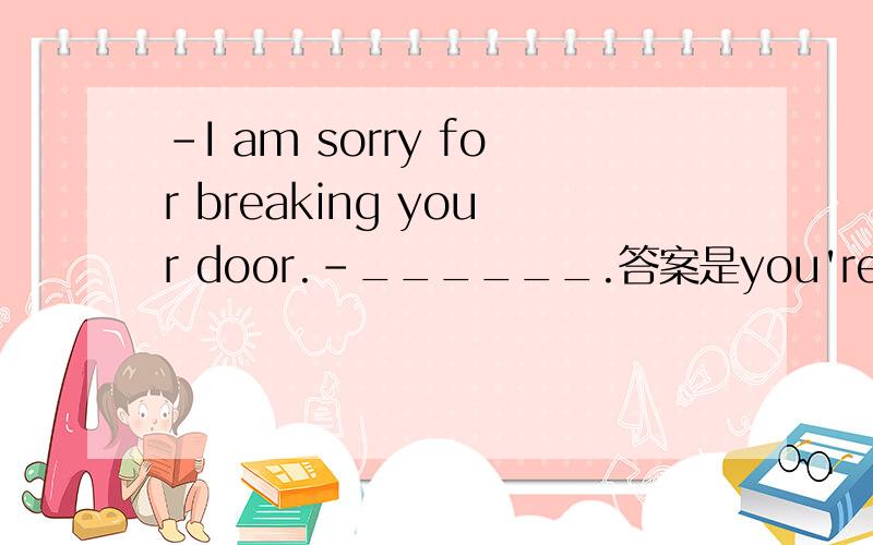 -I am sorry for breaking your door.-______.答案是you're welcome 还是 never mind