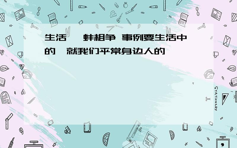 生活 鹬蚌相争 事例要生活中的,就我们平常身边人的