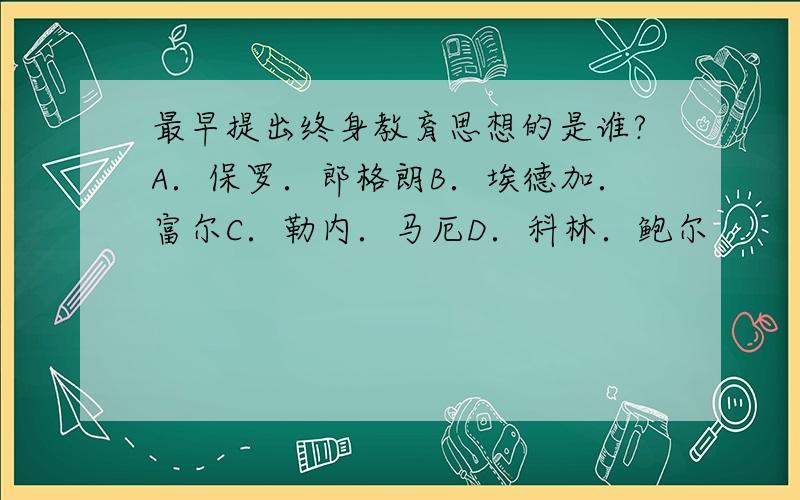 最早提出终身教育思想的是谁?A．保罗．郎格朗B．埃德加．富尔C．勒内．马厄D．科林．鲍尔