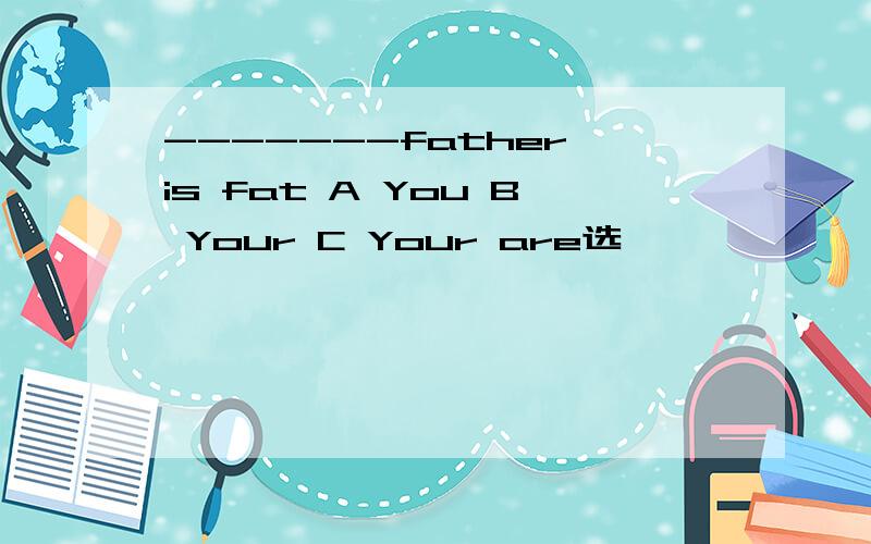 -------father is fat A You B Your C Your are选