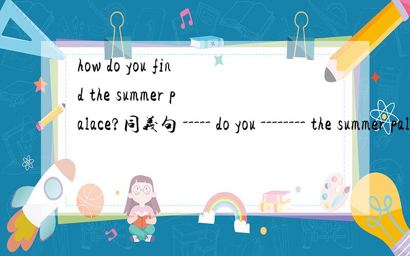 how do you find the summer palace?同义句 ----- do you -------- the summer palace?