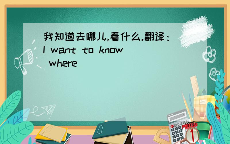 我知道去哪儿,看什么.翻译：I want to know where________ _______ and what_____ _______.