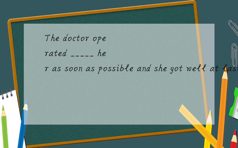 The doctor operated _____ her as soon as possible and she got well at last 1.on 2.in 3.with 4.for