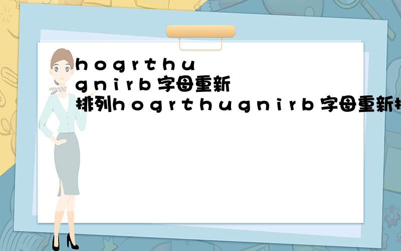 h o g r t h u g n i r b 字母重新排列h o g r t h u g n i r b 字母重新排列