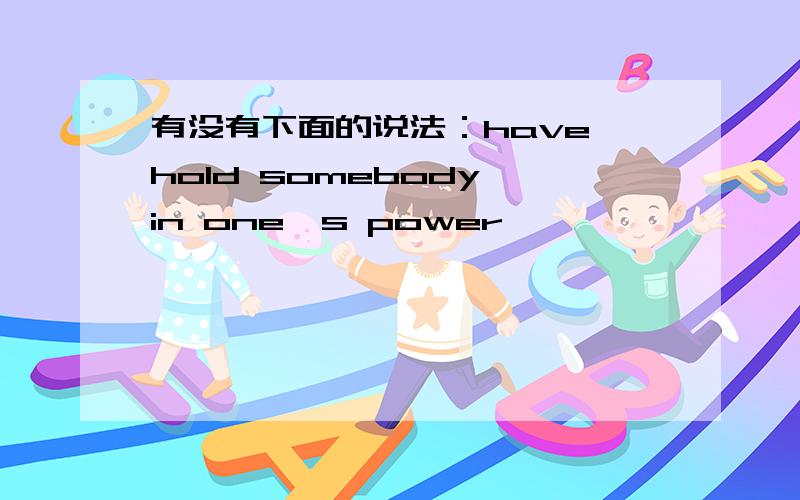 有没有下面的说法：have hold somebody in one's power