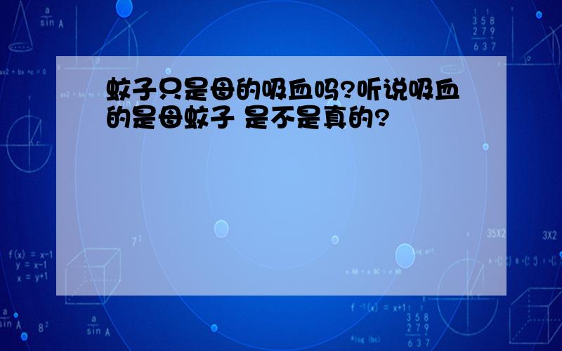 蚊子只是母的吸血吗?听说吸血的是母蚊子 是不是真的?