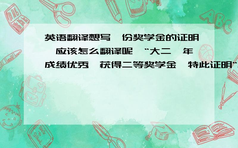 英语翻译想写一份奖学金的证明,应该怎么翻译呢,“大二一年成绩优秀,获得二等奖学金,特此证明“应该如何翻译?