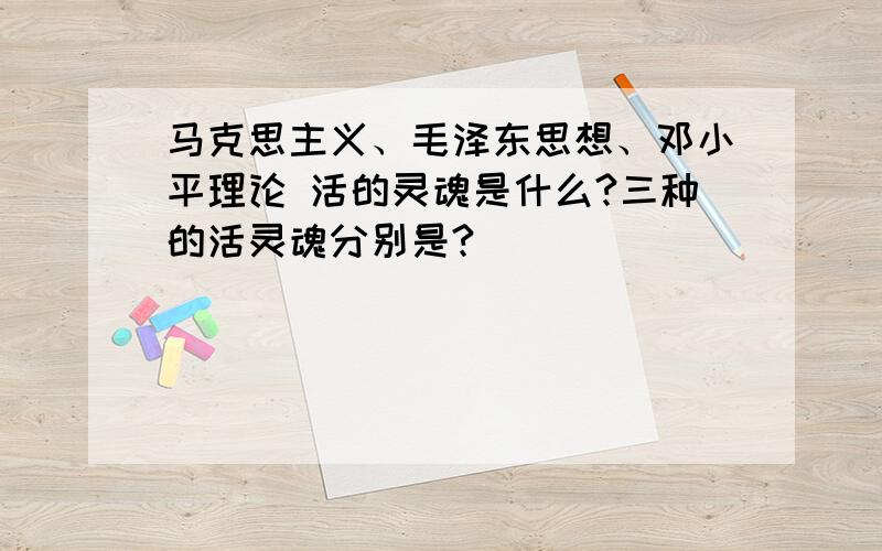 马克思主义、毛泽东思想、邓小平理论 活的灵魂是什么?三种的活灵魂分别是?