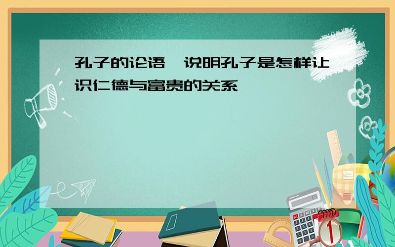 孔子的论语,说明孔子是怎样让识仁德与富贵的关系