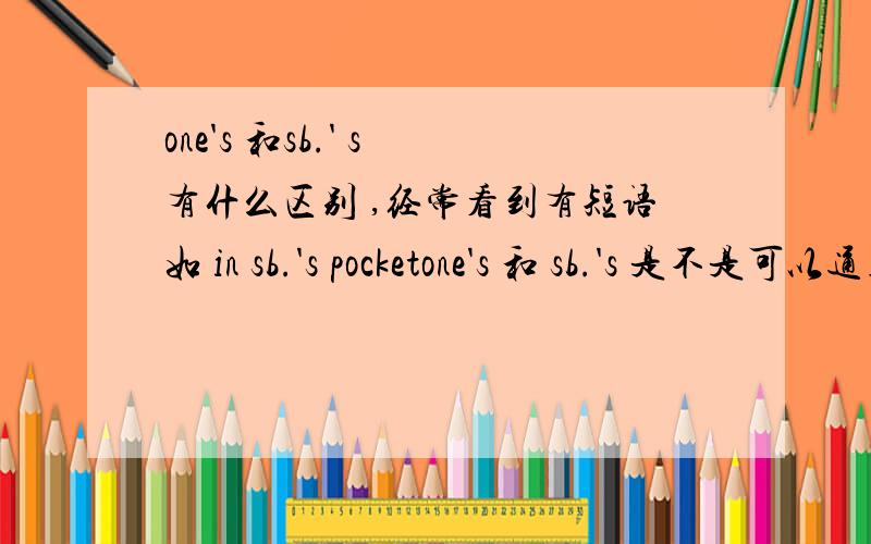 one's 和sb.' s 有什么区别 ,经常看到有短语如 in sb.'s pocketone's 和 sb.'s 是不是可以通用啊 有知道的,请回复一下,