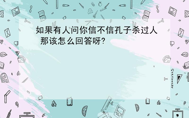 如果有人问你信不信孔子杀过人 那该怎么回答呀?