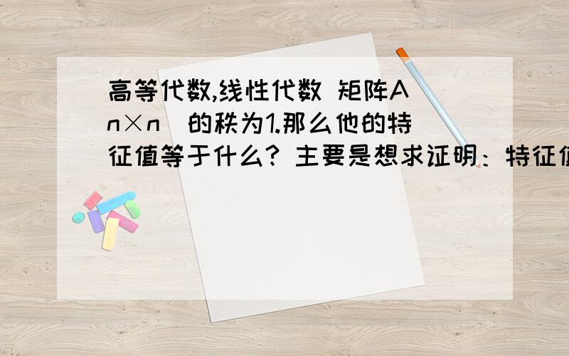 高等代数,线性代数 矩阵A（n×n）的秩为1.那么他的特征值等于什么? 主要是想求证明：特征值的和=矩阵的迹要一步一步来噢···嘿