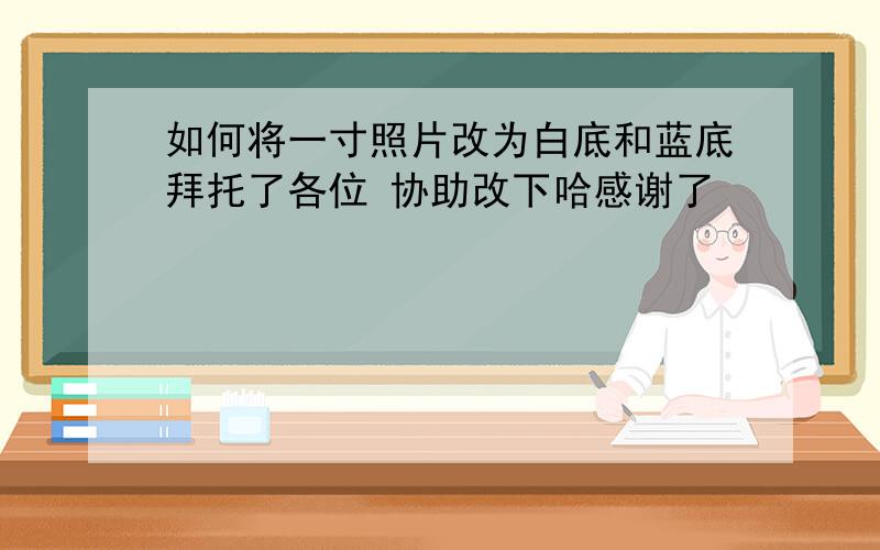 如何将一寸照片改为白底和蓝底拜托了各位 协助改下哈感谢了