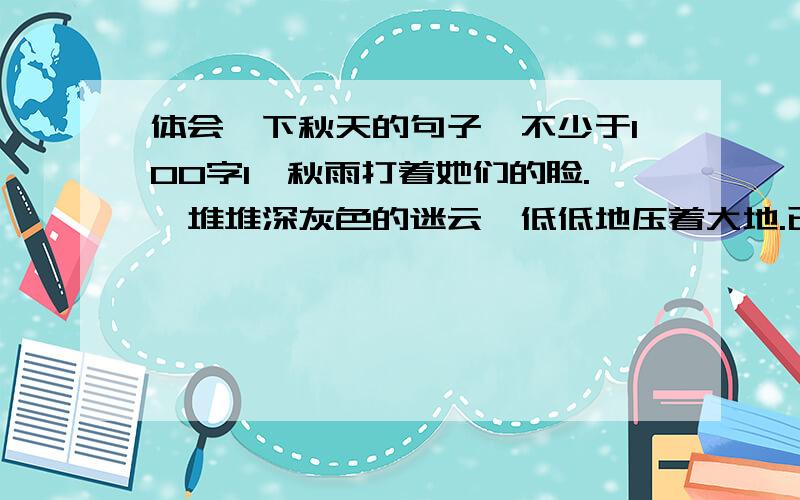 体会一下秋天的句子,不少于100字1、秋雨打着她们的脸.一堆堆深灰色的迷云,低低地压着大地.已经是深秋了,森林里那一望无际的林木都已光秃,老树阴郁地站着,让褐色的苔掩住它身上的皱纹.