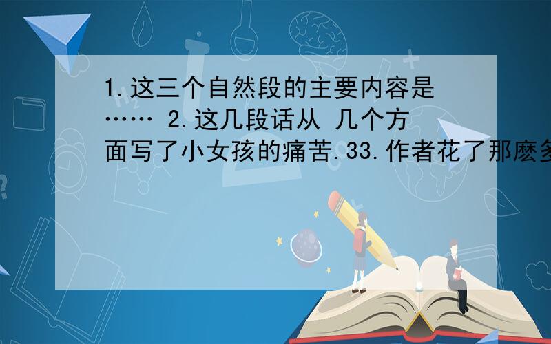 1.这三个自然段的主要内容是…… 2.这几段话从 几个方面写了小女孩的痛苦.33.作者花了那麽多的笔墨写那双鞋,从中你体会到了什么?4.这个胖段中