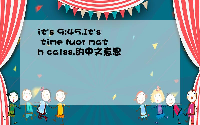 it's 9:45.It's time fuor math calss.的中文意思