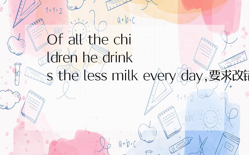 Of all the children he drinks the less milk every day,要求改错,在线等详述