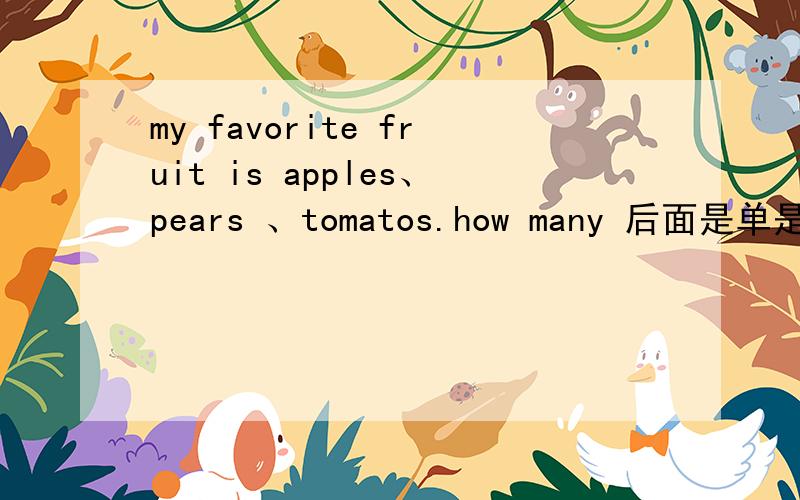 my favorite fruit is apples、pears 、tomatos.how many 后面是单是复?名词作种类是单是复?my favorite fruit is apples、pears 、tomatos.如果正确,那为什么是is?how many 后面是单是复?名词作种类是单是复?is＋不可