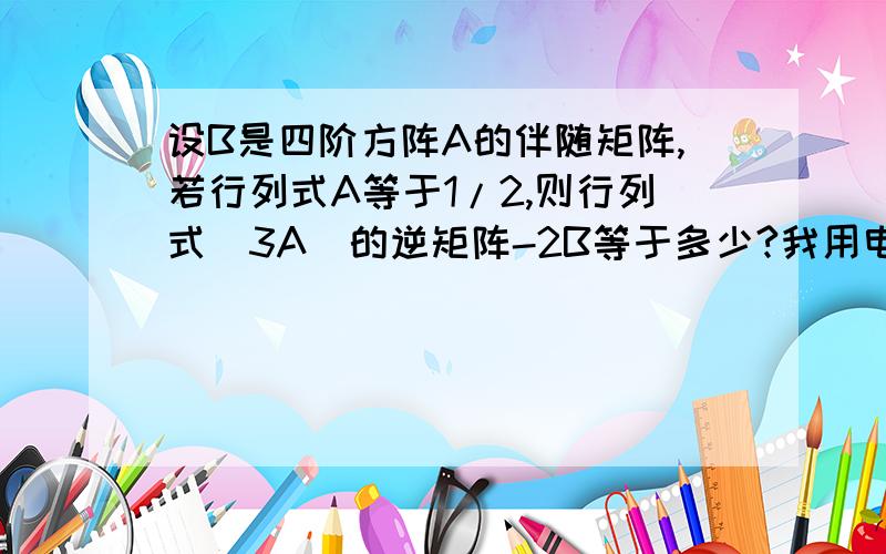 设B是四阶方阵A的伴随矩阵,若行列式A等于1/2,则行列式(3A)的逆矩阵-2B等于多少?我用电话打的字,有些符号不好打,不好意思了.