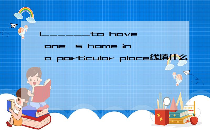 l______to have one's home in a particular place线填什么